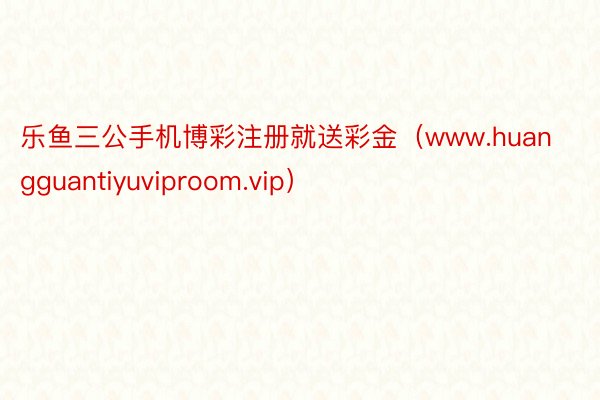 乐鱼三公手机博彩注册就送彩金（www.huangguantiyuviproom.vip）