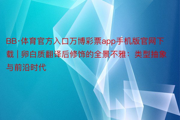 BB·体育官方入口万博彩票app手机版官网下载 | 卵白质翻译后修饰的全景不雅：类型抽象与前沿时代