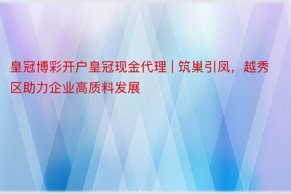 皇冠博彩开户皇冠现金代理 | 筑巢引凤，越秀区助力企业高质料发展