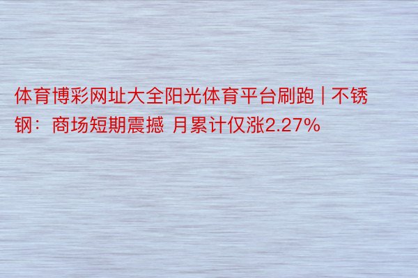 体育博彩网址大全阳光体育平台刷跑 | 不锈钢：商场短期震撼 月累计仅涨2.27%