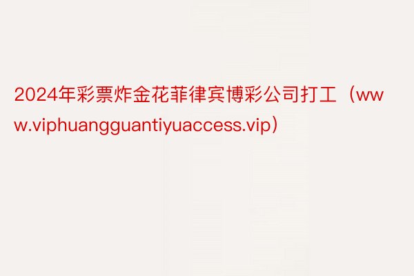 2024年彩票炸金花菲律宾博彩公司打工（www.viphuangguantiyuaccess.vip）