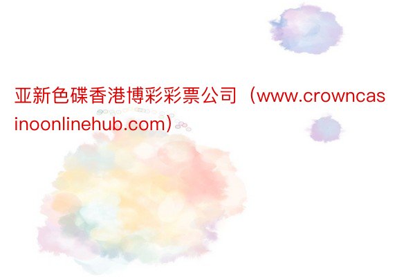 亚新色碟香港博彩彩票公司（www.crowncasinoonlinehub.com）