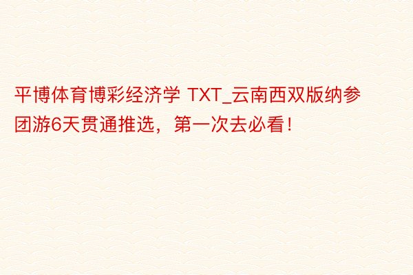 平博体育博彩经济学 TXT_云南西双版纳参团游6天贯通推选，第一次去必看！