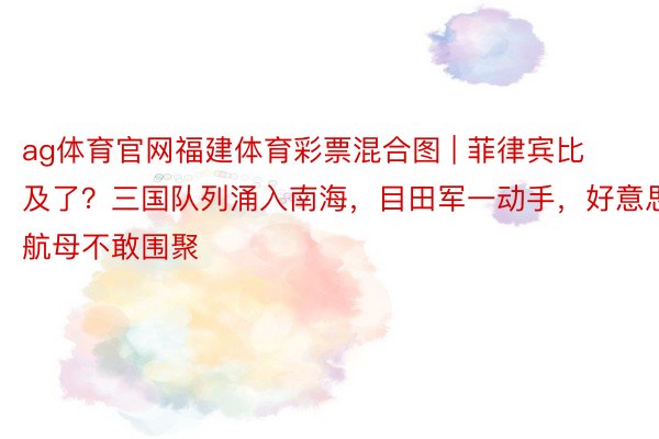 ag体育官网福建体育彩票混合图 | 菲律宾比及了？三国队列涌入南海，目田军一动手，好意思航母不敢围聚