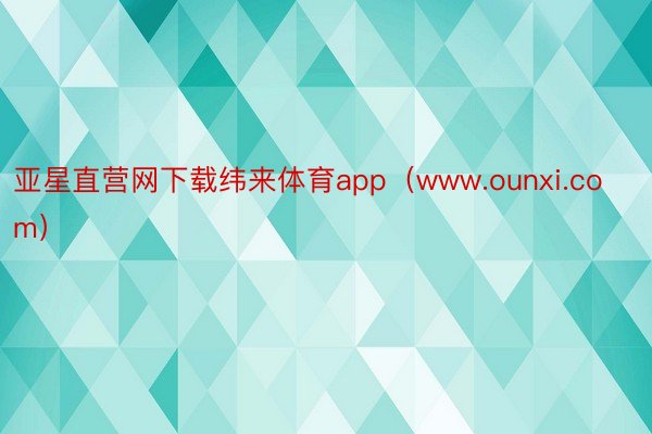 亚星直营网下载纬来体育app（www.ounxi.com）