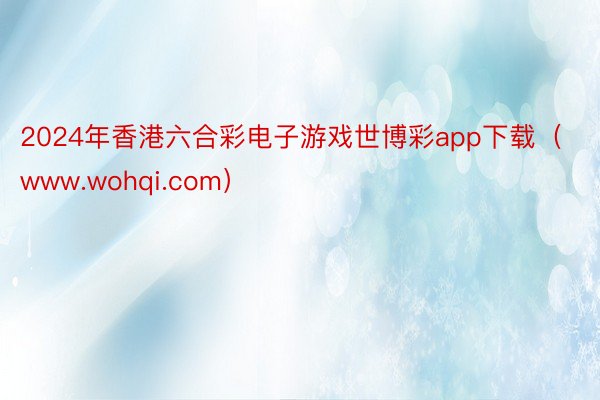 2024年香港六合彩电子游戏世博彩app下载（www.wohqi.com）