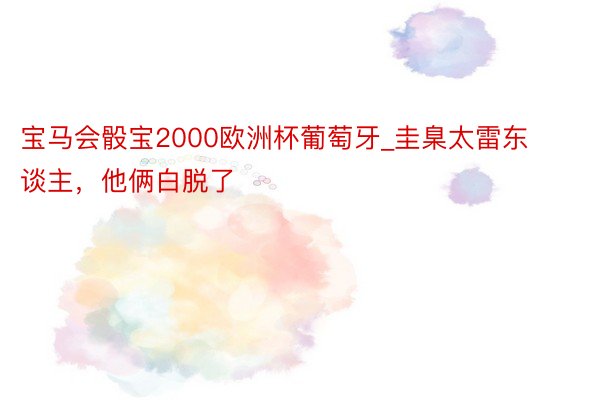 宝马会骰宝2000欧洲杯葡萄牙_圭臬太雷东谈主，他俩白脱了