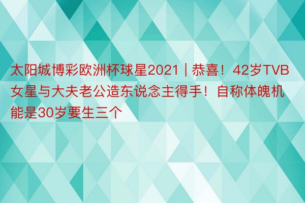 太阳城博彩欧洲杯球星2021 | 恭喜！42岁TVB女星与大夫老公造东说念主得手！自称体魄机能是30岁要生三个