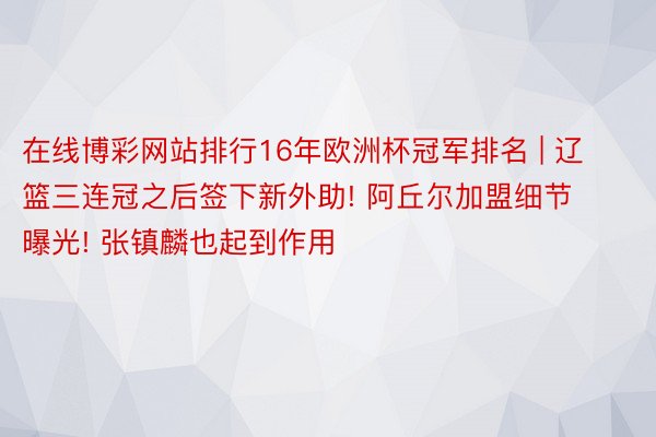 在线博彩网站排行16年欧洲杯冠军排名 | 辽篮三连冠之后签下新外助! 阿丘尔加盟细节曝光! 张镇麟也起到作用