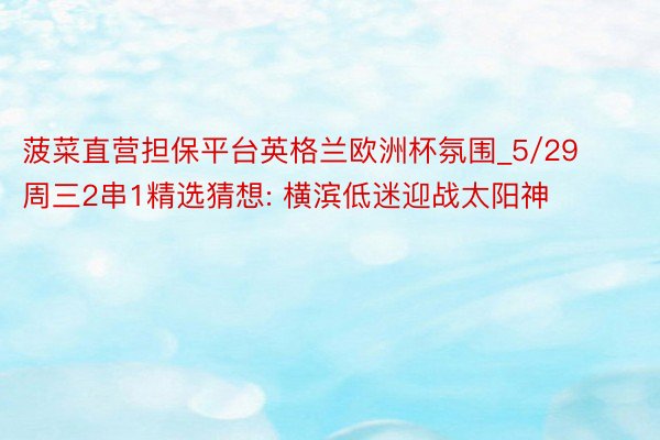 菠菜直营担保平台英格兰欧洲杯氛围_5/29周三2串1精选猜想: 横滨低迷迎战太阳神