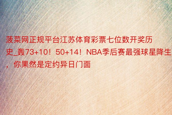 菠菜网正规平台江苏体育彩票七位数开奖历史_轰73+10！50+14！NBA季后赛最强球星降生，你果然是定约异日门面