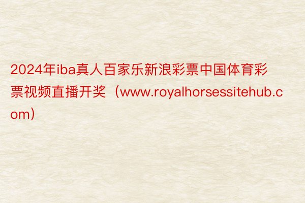 2024年iba真人百家乐新浪彩票中国体育彩票视频直播开奖（www.royalhorsessitehub.com）