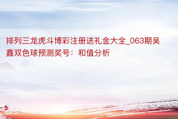 排列三龙虎斗博彩注册送礼金大全_063期吴鑫双色球预测奖号：和值分析