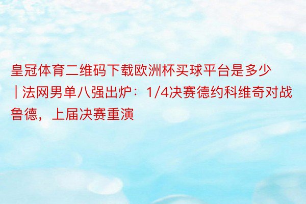 皇冠体育二维码下载欧洲杯买球平台是多少 | 法网男单八强出炉：1/4决赛德约科维奇对战鲁德，上届决赛重演