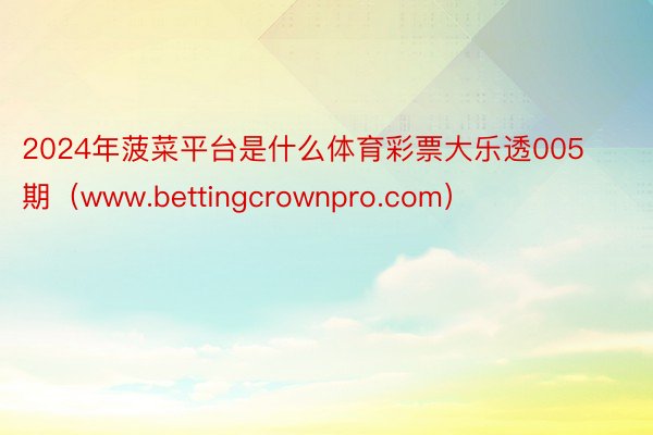 2024年菠菜平台是什么体育彩票大乐透005期（www.bettingcrownpro.com）