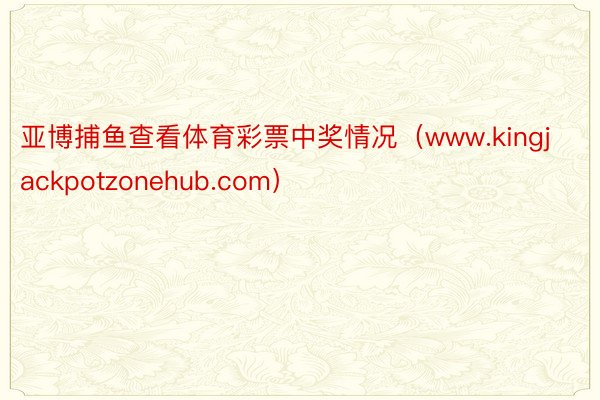 亚博捕鱼查看体育彩票中奖情况（www.kingjackpotzonehub.com）