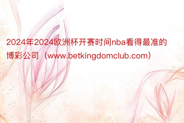 2024年2024欧洲杯开赛时间nba看得最准的博彩公司（www.betkingdomclub.com）