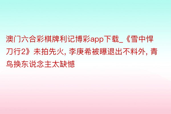 澳门六合彩棋牌利记博彩app下载_《雪中悍刀行2》未拍先火, 李庚希被曝退出不料外, 青鸟换东说念主太缺憾