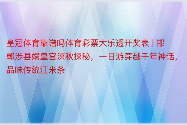 皇冠体育靠谱吗体育彩票大乐透开奖表 | 邯郸涉县娲皇宫深秋探秘，一日游穿越千年神话，品味传统江米条