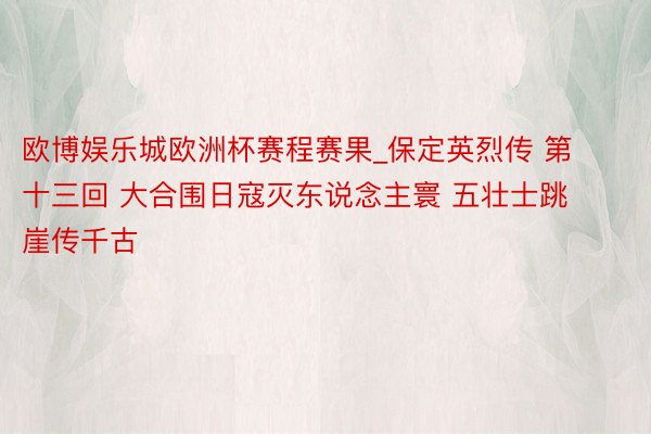 欧博娱乐城欧洲杯赛程赛果_保定英烈传 第十三回 大合围日寇灭东说念主寰 五壮士跳崖传千古