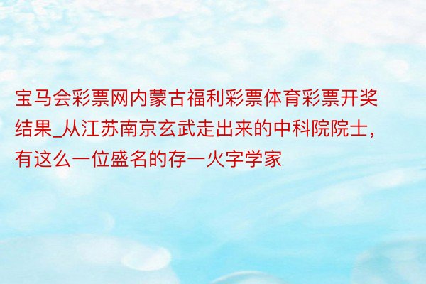 宝马会彩票网内蒙古福利彩票体育彩票开奖结果_从江苏南京玄武走出来的中科院院士，有这么一位盛名的存一火字学家