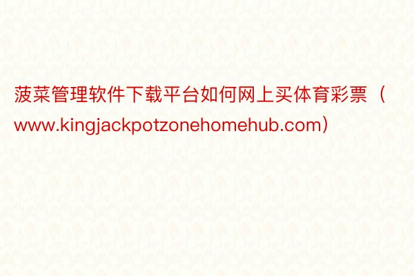 菠菜管理软件下载平台如何网上买体育彩票（www.kingjackpotzonehomehub.com）