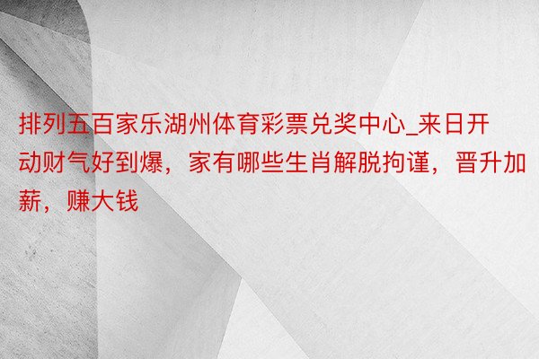 排列五百家乐湖州体育彩票兑奖中心_来日开动财气好到爆，家有哪些生肖解脱拘谨，晋升加薪，赚大钱