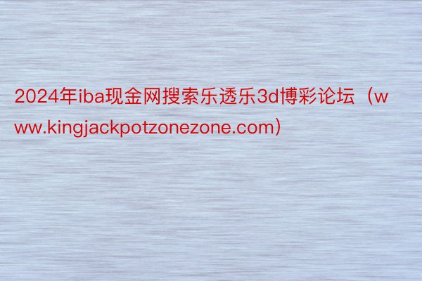 2024年iba现金网搜索乐透乐3d博彩论坛（www.kingjackpotzonezone.com）