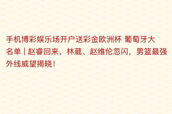 手机博彩娱乐场开户送彩金欧洲杯 葡萄牙大名单 | 赵睿回来，林葳、赵维伦忽闪，男篮最强外线威望揭晓！