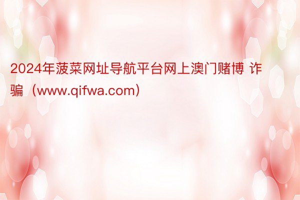 2024年菠菜网址导航平台网上澳门赌博 诈骗（www.qifwa.com）