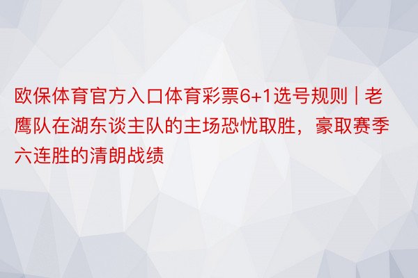 欧保体育官方入口体育彩票6+1选号规则 | 老鹰队在湖东谈主队的主场恐忧取胜，豪取赛季六连胜的清朗战绩