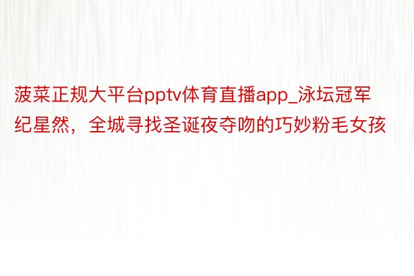 菠菜正规大平台pptv体育直播app_泳坛冠军纪星然，全城寻找圣诞夜夺吻的巧妙粉毛女孩