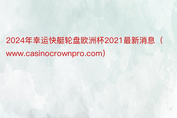 2024年幸运快艇轮盘欧洲杯2021最新消息（www.casinocrownpro.com）