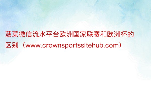 菠菜微信流水平台欧洲国家联赛和欧洲杯的区别（www.crownsportssitehub.com）