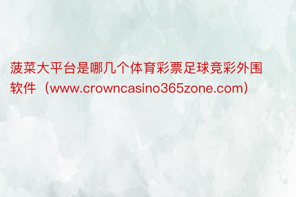 菠菜大平台是哪几个体育彩票足球竞彩外围软件（www.crowncasino365zone.com）