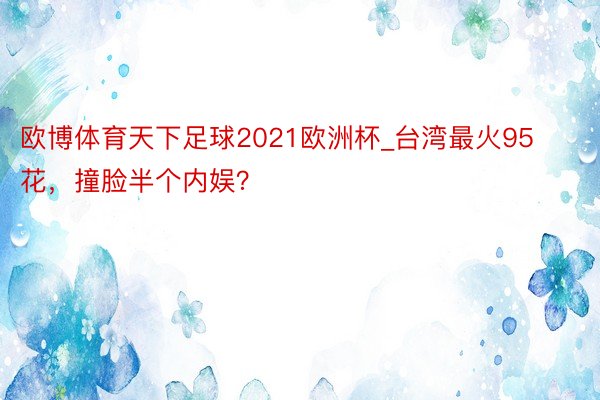 欧博体育天下足球2021欧洲杯_台湾最火95花，撞脸半个内娱？