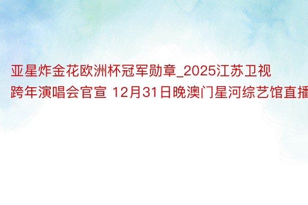 亚星炸金花欧洲杯冠军勋章_2025江苏卫视跨年演唱会官宣 12月31日晚澳门星河综艺馆直播