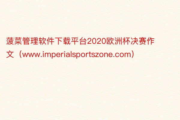 菠菜管理软件下载平台2020欧洲杯决赛作文（www.imperialsportszone.com）