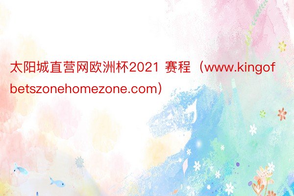 太阳城直营网欧洲杯2021 赛程（www.kingofbetszonehomezone.com）