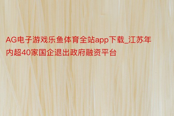 AG电子游戏乐鱼体育全站app下载_江苏年内超40家国企退出政府融资平台