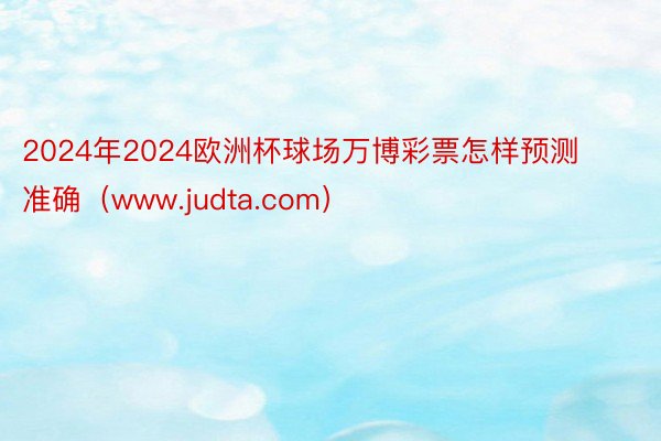 2024年2024欧洲杯球场万博彩票怎样预测准确（www.judta.com）