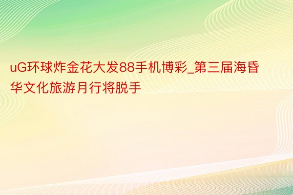 uG环球炸金花大发88手机博彩_第三届海昏华文化旅游月行将脱手