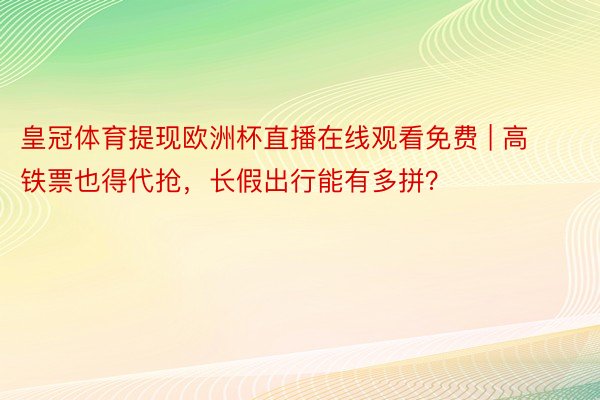 皇冠体育提现欧洲杯直播在线观看免费 | 高铁票也得代抢，长假出行能有多拼？