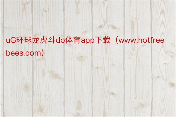 uG环球龙虎斗do体育app下载（www.hotfreebees.com）