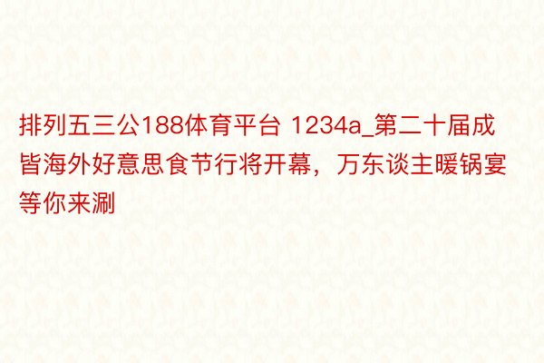 排列五三公188体育平台 1234a_第二十届成皆海外好意思食节行将开幕，万东谈主暖锅宴等你来涮