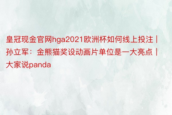 皇冠现金官网hga2021欧洲杯如何线上投注 | 孙立军：金熊猫奖设动画片单位是一大亮点｜大家说panda