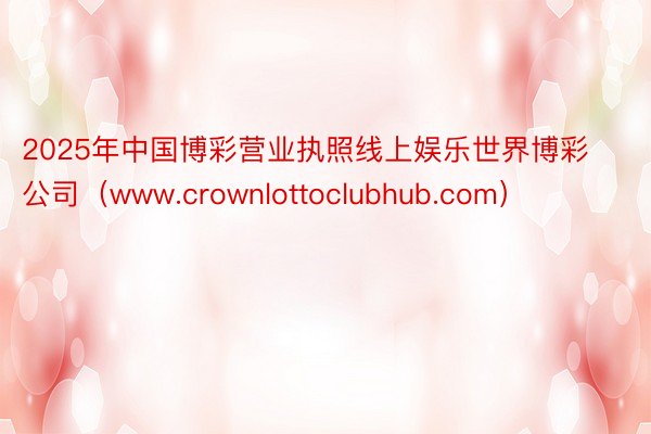 2025年中国博彩营业执照线上娱乐世界博彩公司（www.crownlottoclubhub.com）