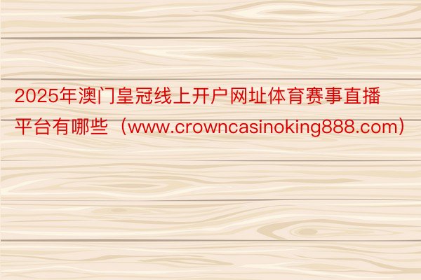 2025年澳门皇冠线上开户网址体育赛事直播平台有哪些（www.crowncasinoking888.com）