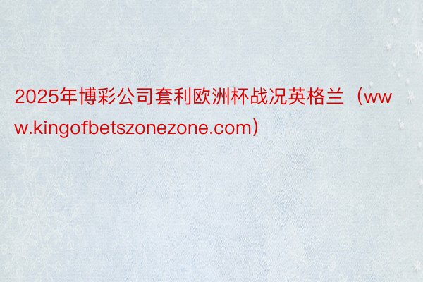 2025年博彩公司套利欧洲杯战况英格兰（www.kingofbetszonezone.com）