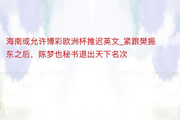 海南或允许博彩欧洲杯推迟英文_紧跟樊振东之后，陈梦也秘书退出天下名次